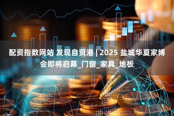 配资指数网站 发现自贸港 | 2025 盐城华夏家博会即将启幕_门窗_家具_地板
