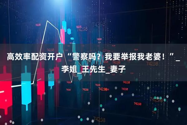 高效率配资开户 “警察吗？我要举报我老婆！”_李姐_王先生_妻子