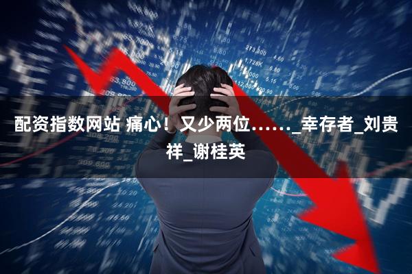 配资指数网站 痛心！又少两位……_幸存者_刘贵祥_谢桂英