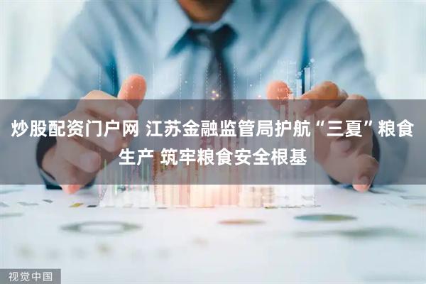 炒股配资门户网 江苏金融监管局护航“三夏”粮食生产 筑牢粮食安全根基