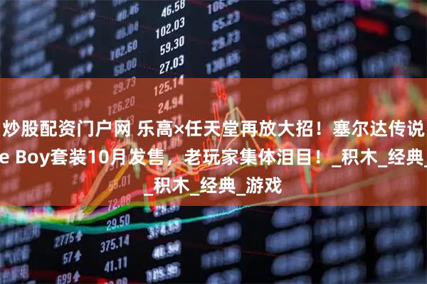 炒股配资门户网 乐高×任天堂再放大招！塞尔达传说Game Boy套装10月发售，老玩家集体泪目！_积木_经典_游戏