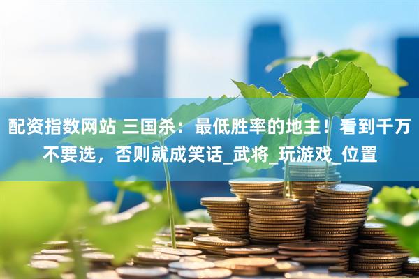 配资指数网站 三国杀：最低胜率的地主！看到千万不要选，否则就成笑话_武将_玩游戏_位置