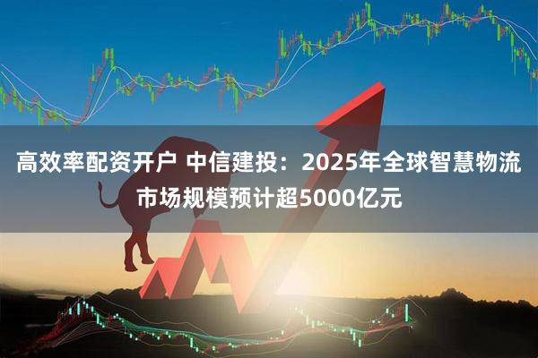 高效率配资开户 中信建投：2025年全球智慧物流市场规模预计超5000亿元