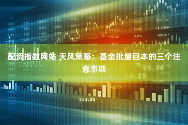 配资指数网站 天风策略：基金批量回本的三个注意事项