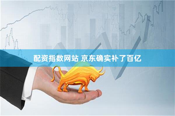 配资指数网站 京东确实补了百亿