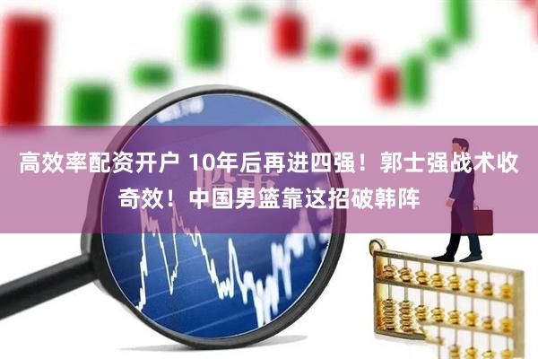 高效率配资开户 10年后再进四强！郭士强战术收奇效！中国男篮靠这招破韩阵