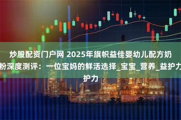 炒股配资门户网 2025年旗帜益佳婴幼儿配方奶粉深度测评：一位宝妈的鲜活选择_宝宝_营养_益护力