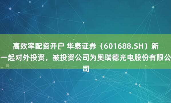 高效率配资开户 华泰证券（601688.SH）新增一起对外投资，被投资公司为奥瑞德光电股份有限公司