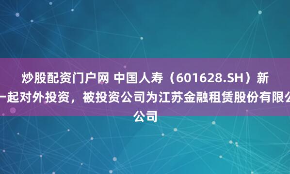 炒股配资门户网 中国人寿（601628.SH）新增一起对外投资，被投资公司为江苏金融租赁股份有限公司