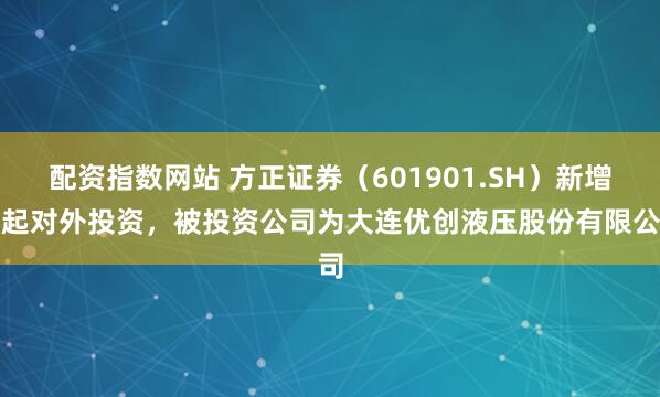 配资指数网站 方正证券（601901.SH）新增一起对外投资，被投资公司为大连优创液压股份有限公司