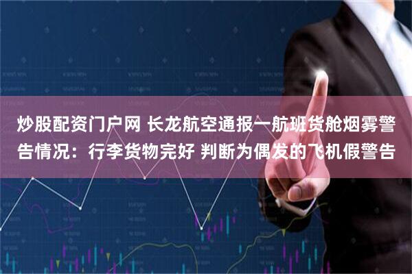 炒股配资门户网 长龙航空通报一航班货舱烟雾警告情况：行李货物完好 判断为偶发的飞机假警告