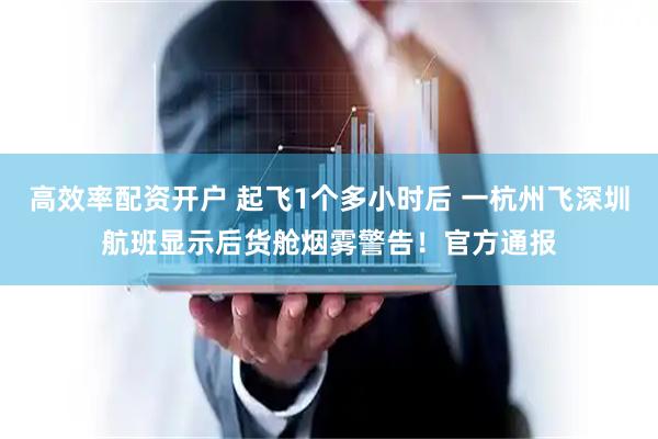 高效率配资开户 起飞1个多小时后 一杭州飞深圳航班显示后货舱烟雾警告！官方通报