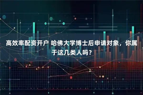 高效率配资开户 哈佛大学博士后申请对象，你属于这几类人吗？