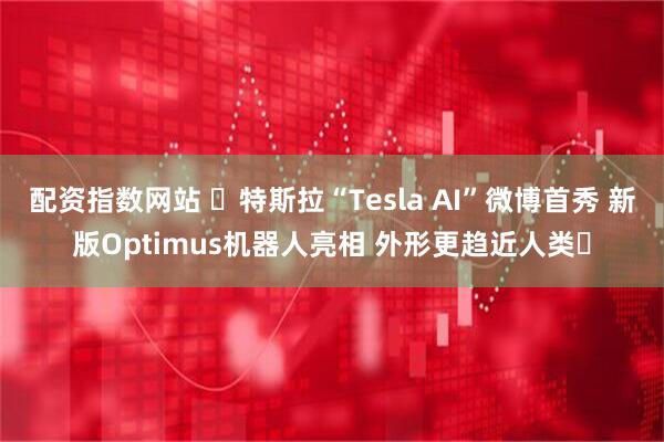 配资指数网站 ​特斯拉“Tesla AI”微博首秀 新版Optimus机器人亮相 外形更趋近人类​
