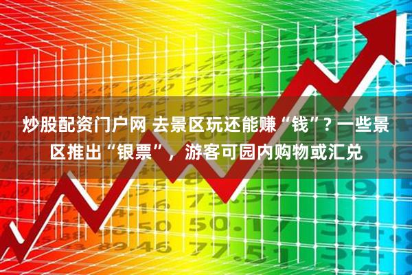 炒股配资门户网 去景区玩还能赚“钱”? 一些景区推出“银票”，游客可园内购物或汇兑