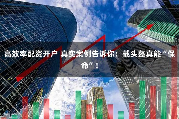 高效率配资开户 真实案例告诉你：戴头盔真能“保命”！