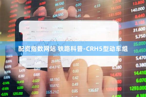 配资指数网站 铁路科普-CRH5型动车组