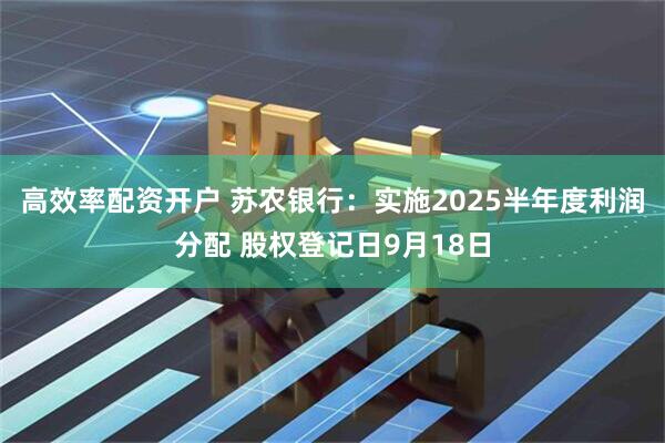 高效率配资开户 苏农银行：实施2025半年度利润分配 股权登记日9月18日