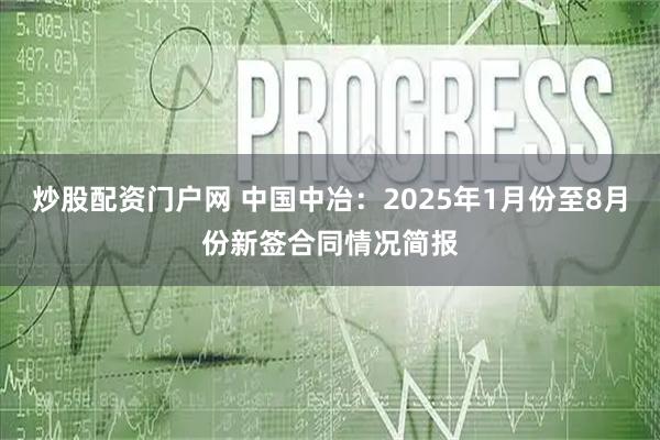 炒股配资门户网 中国中冶：2025年1月份至8月份新签合同情况简报