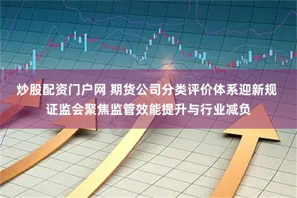 炒股配资门户网 期货公司分类评价体系迎新规 证监会聚焦监管效能提升与行业减负