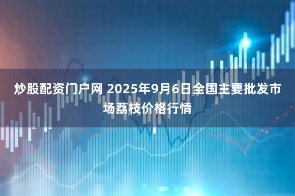 炒股配资门户网 2025年9月6日全国主要批发市场荔枝价格行情