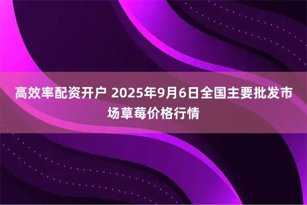 高效率配资开户 2025年9月6日全国主要批发市场草莓价格行情