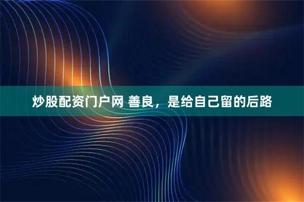 炒股配资门户网 善良，是给自己留的后路