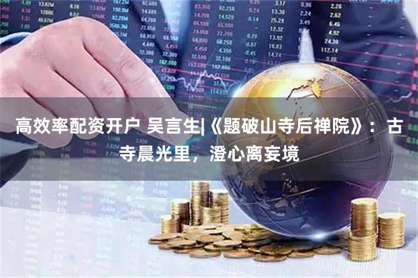 高效率配资开户 吴言生|《题破山寺后禅院》：古寺晨光里，澄心离妄境