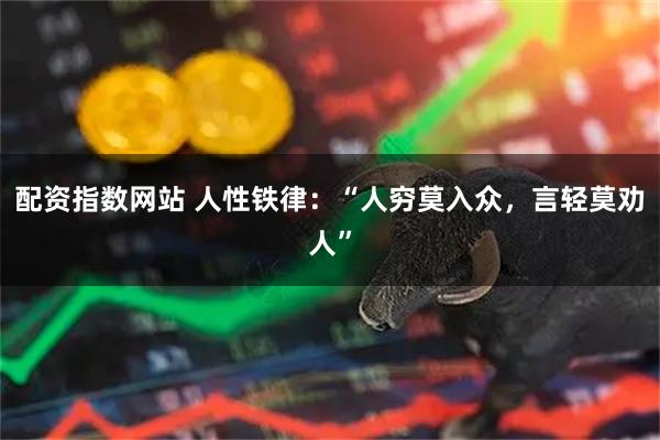 配资指数网站 人性铁律：“人穷莫入众，言轻莫劝人”