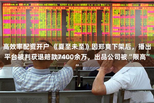 高效率配资开户 《夏至未至》因郑爽下架后，播出平台被判获退赔款7400余万，出品公司被“限高”