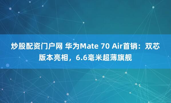 炒股配资门户网 华为Mate 70 Air首销:双芯版本亮相,6.6毫米超薄旗舰