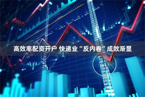 高效率配资开户 快递业“反内卷”成效渐显