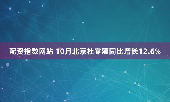 配资指数网站 10月北京社零额同比增长12.6%
