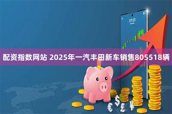 配资指数网站 2025年一汽丰田新车销售805518辆