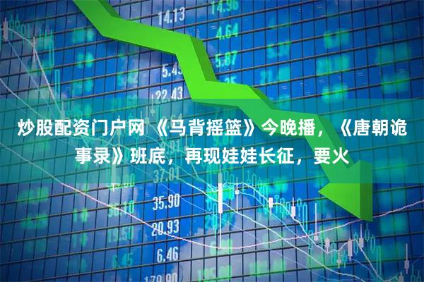 炒股配资门户网 《马背摇篮》今晚播，《唐朝诡事录》班底，再现娃娃长征，要火