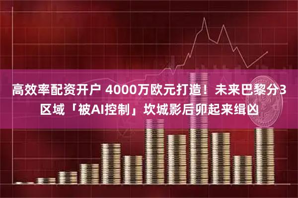 高效率配资开户 4000万欧元打造！未来巴黎分3区域「被AI控制」坎城影后卯起来缉凶
