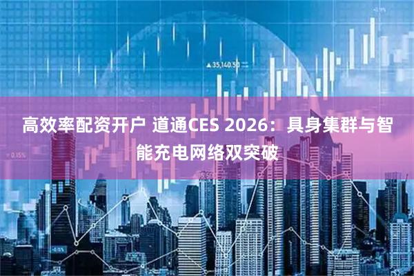 高效率配资开户 道通CES 2026：具身集群与智能充电网络双突破