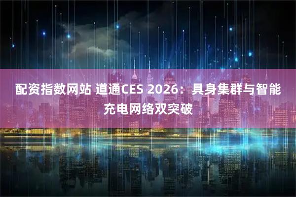 配资指数网站 道通CES 2026：具身集群与智能充电网络双突破
