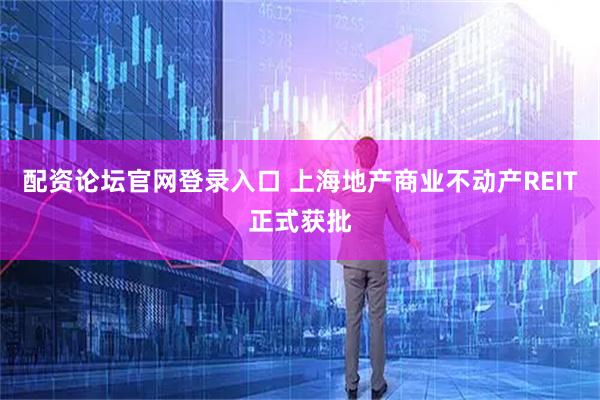 配资论坛官网登录入口 上海地产商业不动产REIT正式获批