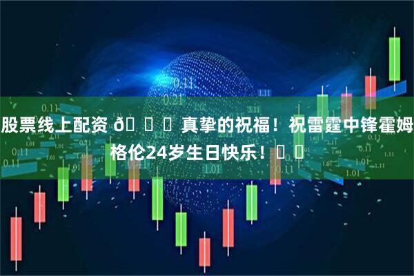 股票线上配资 🎂真挚的祝福!祝雷霆中锋霍姆格伦24岁生日快乐!⚡️