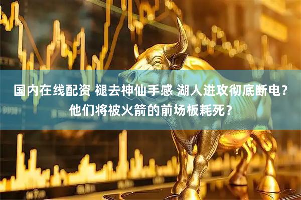 国内在线配资 褪去神仙手感 湖人进攻彻底断电?他们将被火箭的前场板耗死?