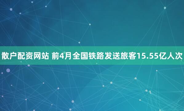 散户配资网站 前4月全国铁路发送旅客15.55亿人次