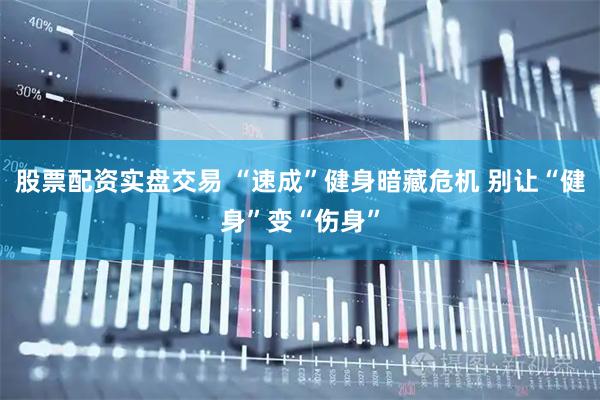 股票配资实盘交易 “速成”健身暗藏危机 别让“健身”变“伤身”