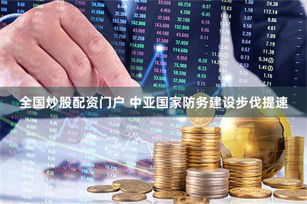 全国炒股配资门户 中亚国家防务建设步伐提速