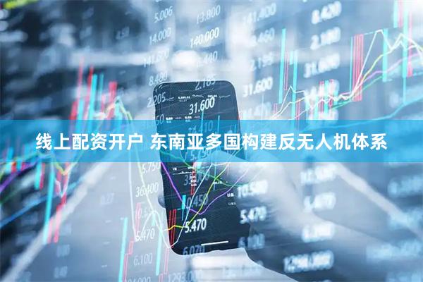 线上配资开户 东南亚多国构建反无人机体系