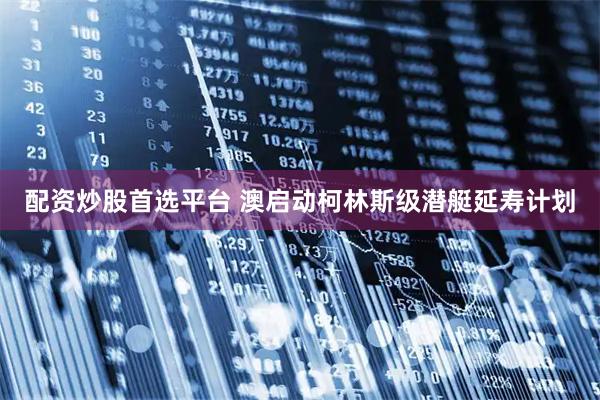 配资炒股首选平台 澳启动柯林斯级潜艇延寿计划