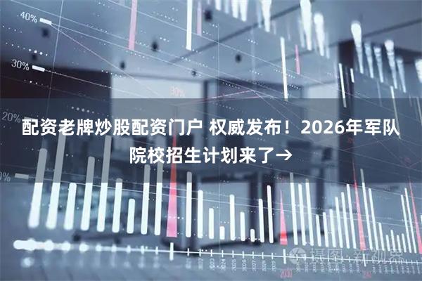 配资老牌炒股配资门户 权威发布！2026年军队院校招生计划来了→