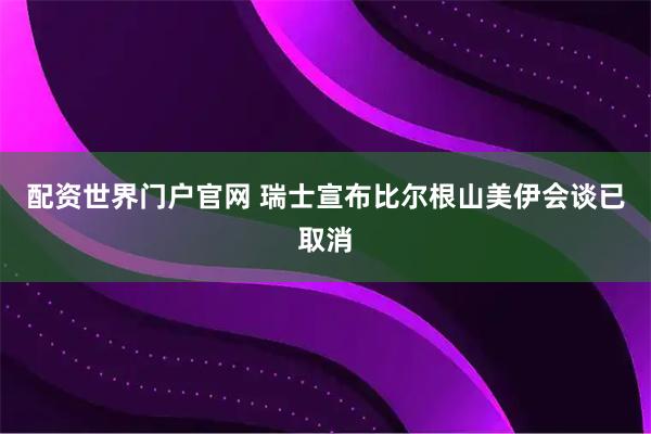 配资世界门户官网 瑞士宣布比尔根山美伊会谈已取消